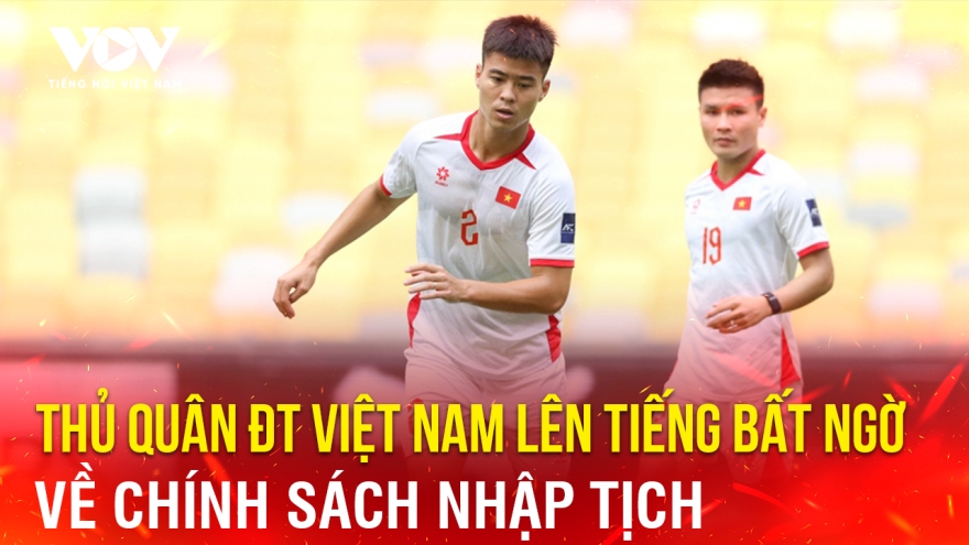 Tin bóng đá 26-6: Thủ quân ĐT Việt Nam lên tiếng bất ngờ về chính sách nhập tịch